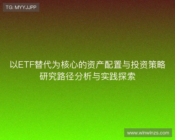 以ETF替代为核心的资产配置与投资策略研究路径分析与实践探索 以ETF替代为核心的资产配置与投资策略研究路径分析与实践探索